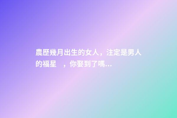 農歷幾月出生的女人，注定是男人的福星，你娶到了嗎？
